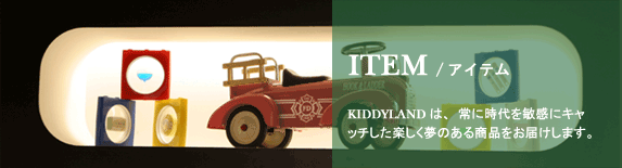 ITEM/アイテム KIDDYLANDは、常に時代を敏感にキャッチした楽しく夢のある商品をお届けします。